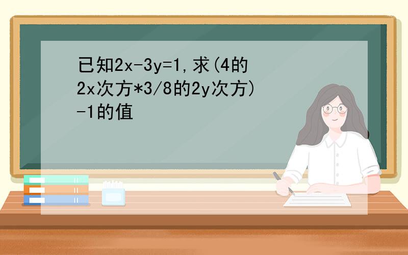 已知2x-3y=1,求(4的2x次方*3/8的2y次方)-1的值