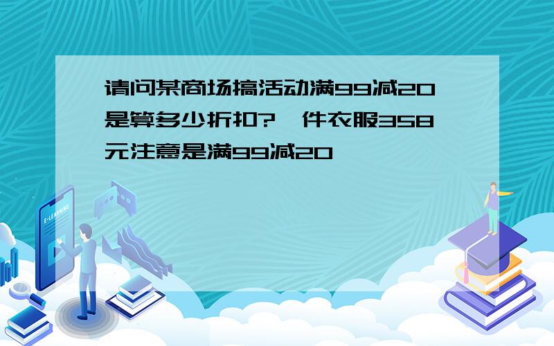 请问某商场搞活动满99减20是算多少折扣?一件衣服358元注意是满99减20