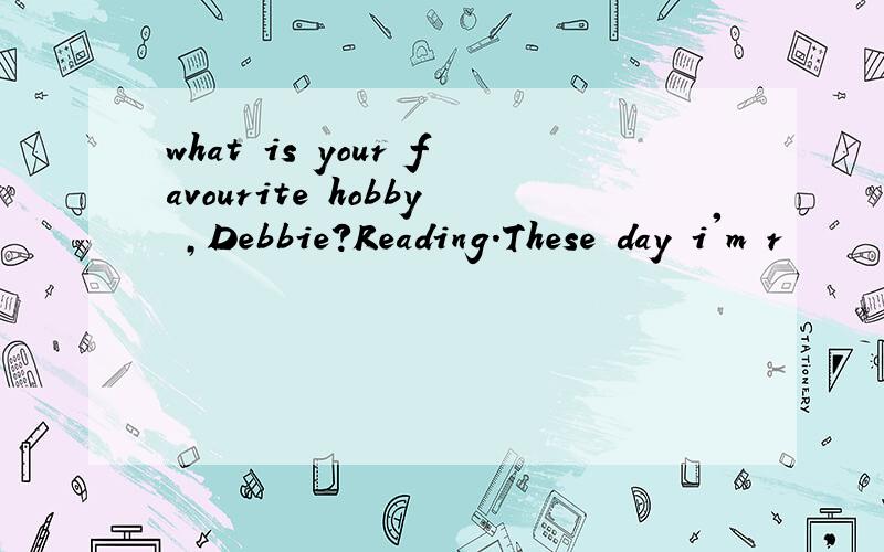 what is your favourite hobby ,Debbie?Reading.These day i'm r