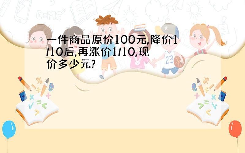 一件商品原价100元,降价1/10后,再涨价1/10,现价多少元?