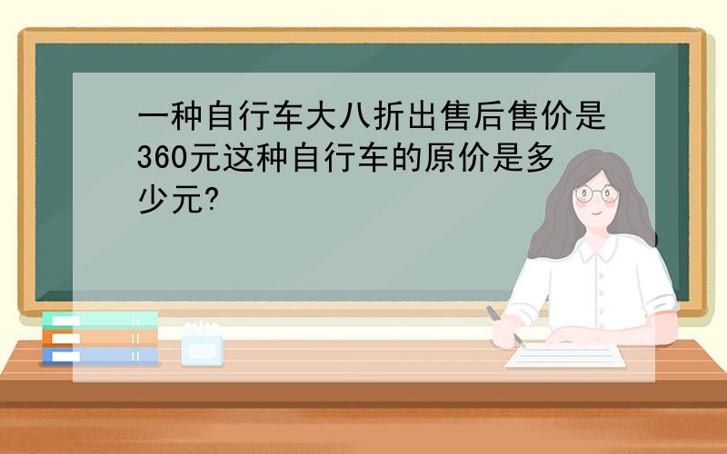 一种自行车大八折出售后售价是360元这种自行车的原价是多少元?