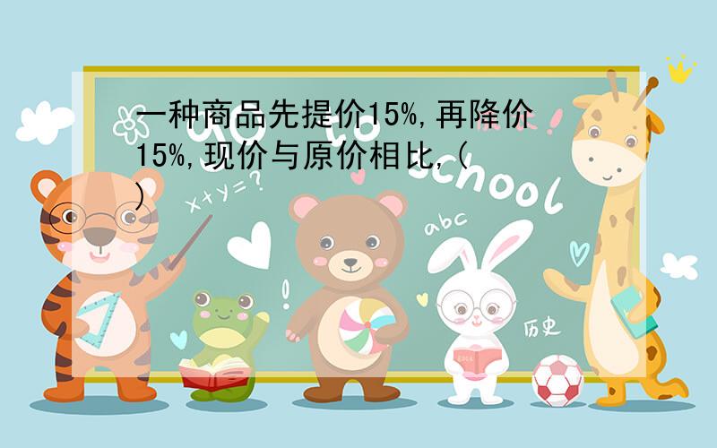 一种商品先提价15%,再降价15%,现价与原价相比,( )