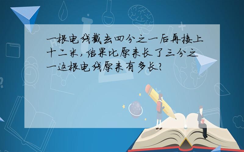 一根电线截去四分之一后再接上十二米,结果比原来长了三分之一这根电线原来有多长?