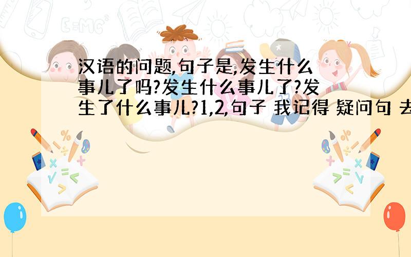 汉语的问题,句子是,发生什么事儿了吗?发生什么事儿了?发生了什么事儿?1,2,句子 我记得 疑问句 去掉 则 句尾 读声