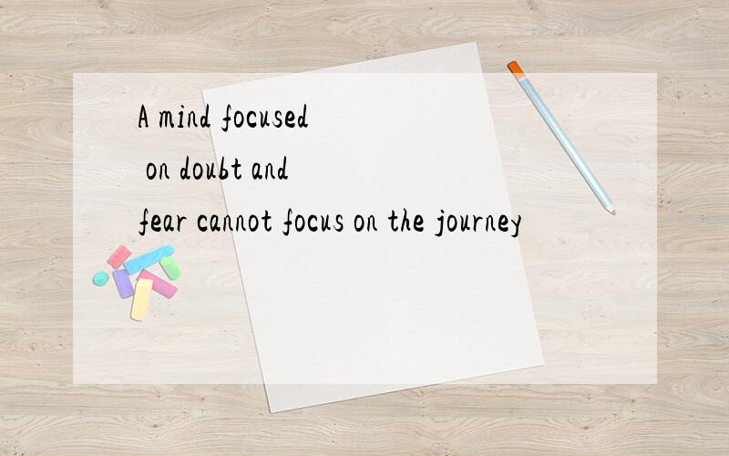 A mind focused on doubt and fear cannot focus on the journey