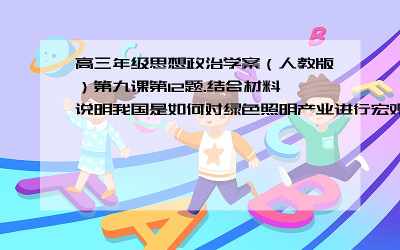 高三年级思想政治学案（人教版）第九课第12题.结合材料,说明我国是如何对绿色照明产业进行宏观调控的.