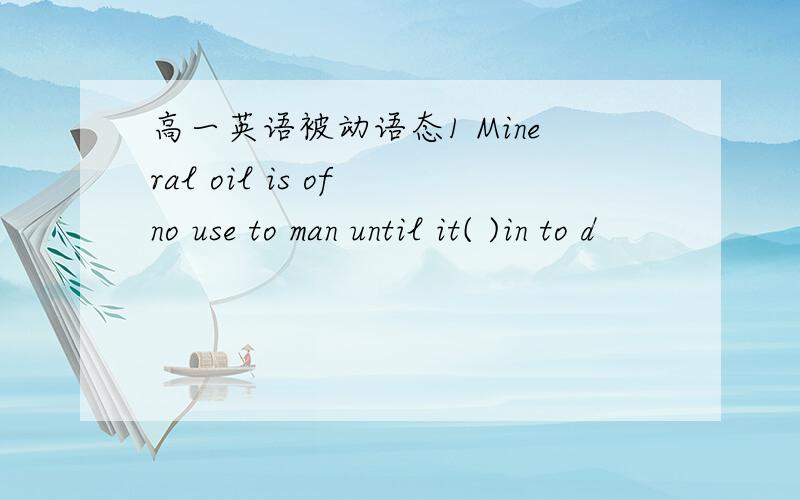 高一英语被动语态1 Mineral oil is of no use to man until it( )in to d