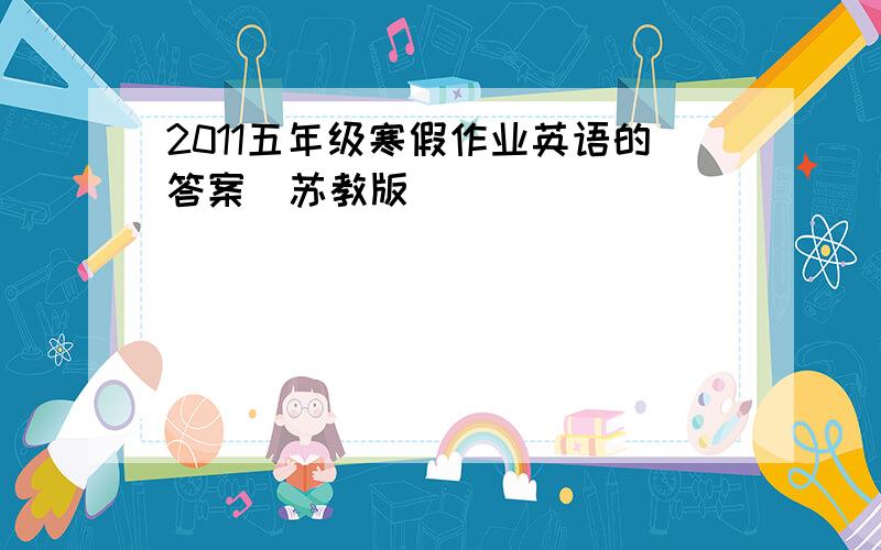 2011五年级寒假作业英语的答案（苏教版）