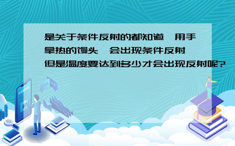 是关于条件反射的都知道,用手拿热的馒头,会出现条件反射,但是温度要达到多少才会出现反射呢?