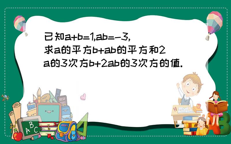 已知a+b=1,ab=-3,求a的平方b+ab的平方和2a的3次方b+2ab的3次方的值.