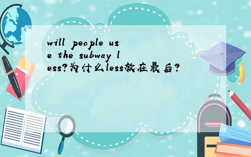 will people use the subway less?为什么less放在最后?