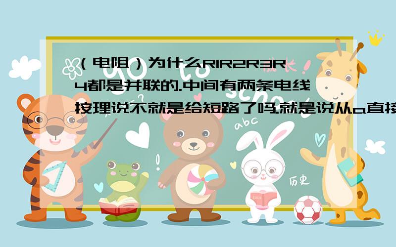 （电阻）为什么R1R2R3R4都是并联的.中间有两条电线按理说不就是给短路了吗.就是说从a直接回到b.我记得老师以前讲过