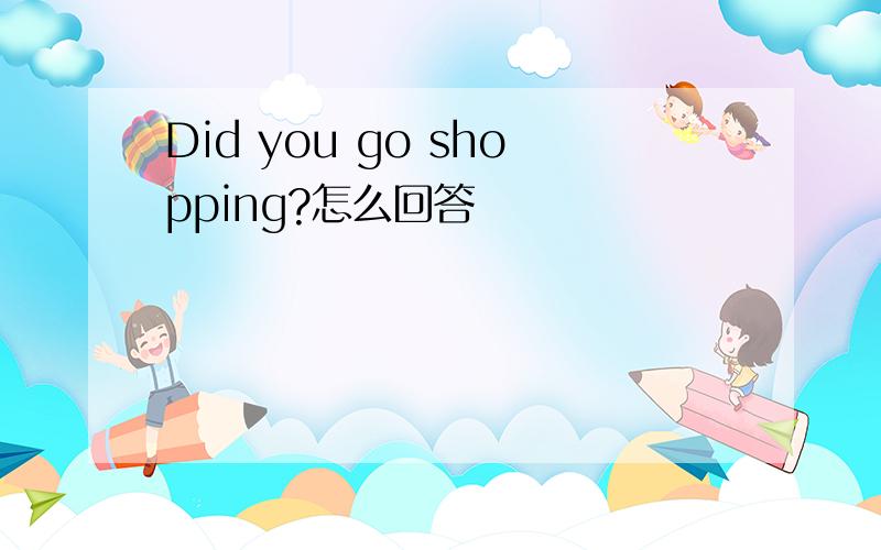 Did you go shopping?怎么回答