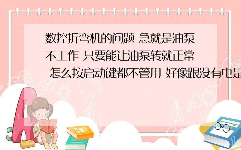 数控折弯机的问题 急就是油泵不工作 只要能让油泵转就正常 怎么按启动键都不管用 好像跟没有电是的 我调手动模式下 后挡料