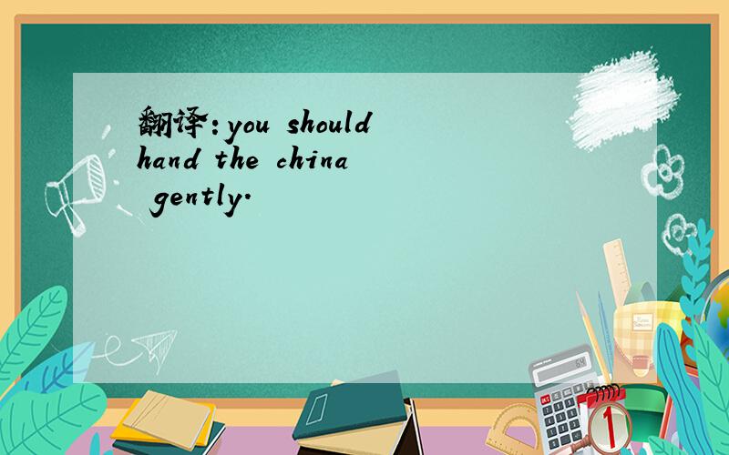 翻译：you should hand the china gently.