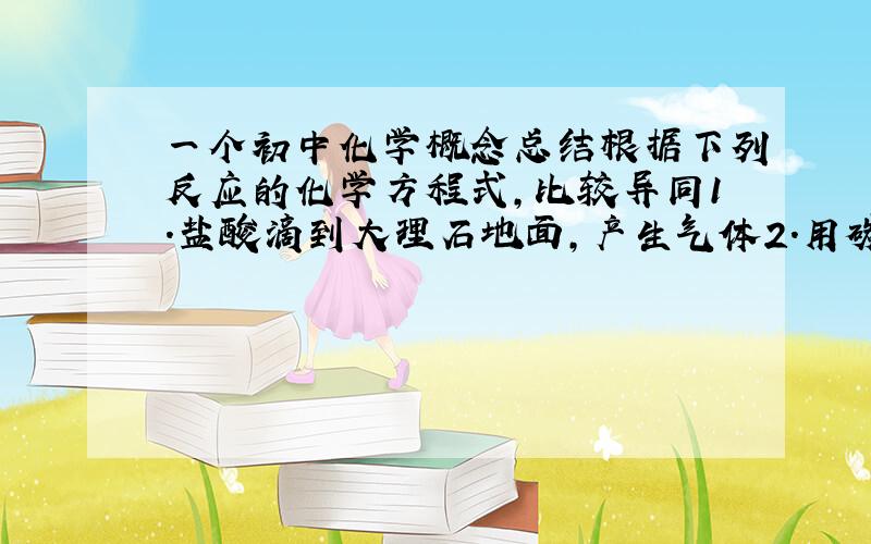 一个初中化学概念总结根据下列反应的化学方程式,比较异同1.盐酸滴到大理石地面,产生气体2.用碳酸氢钠治疗胃酸过多3.碳酸