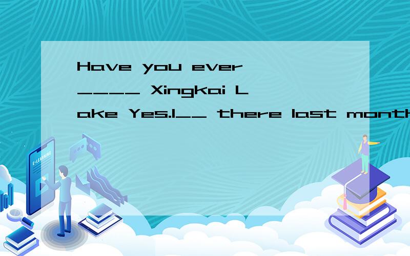 Have you ever ____ Xingkai Lake Yes.I__ there last month,It