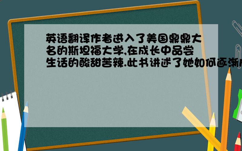 英语翻译作者进入了美国鼎鼎大名的斯坦福大学,在成长中品尝生话的酸甜苦辣.此书讲述了她如何逐渐成长、如何应对成长的烦恼、对