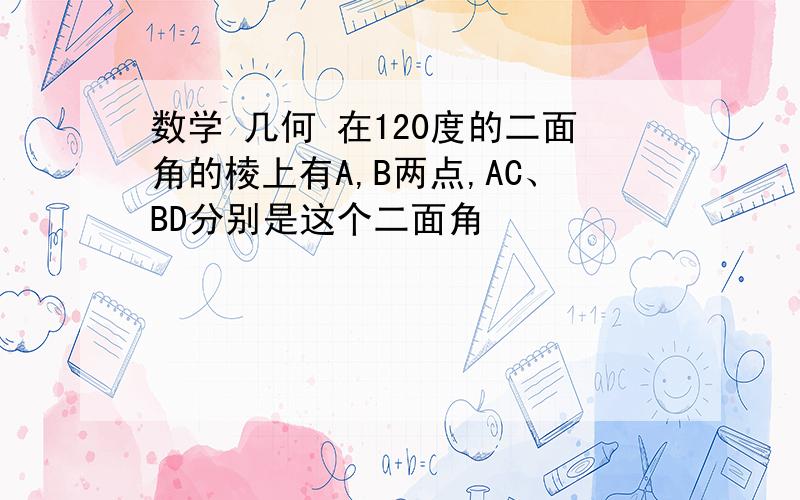 数学 几何 在120度的二面角的棱上有A,B两点,AC、BD分别是这个二面角