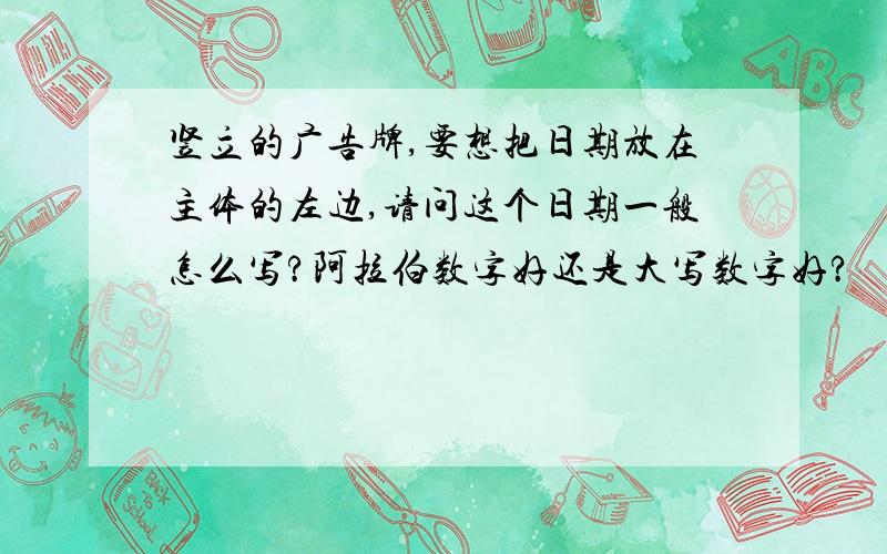 竖立的广告牌,要想把日期放在主体的左边,请问这个日期一般怎么写?阿拉伯数字好还是大写数字好?