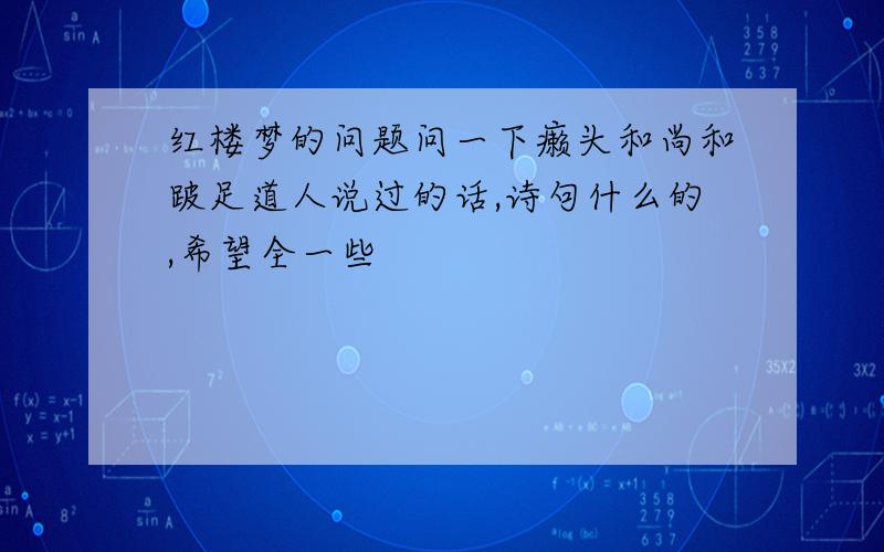 红楼梦的问题问一下癞头和尚和跛足道人说过的话,诗句什么的,希望全一些