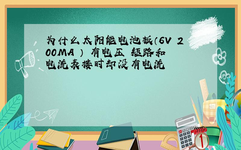 为什么太阳能电池板（6V 200MA ） 有电压 短路和电流表接时却没有电流