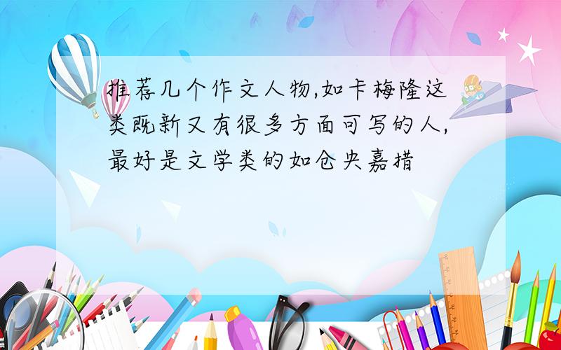 推荐几个作文人物,如卡梅隆这类既新又有很多方面可写的人,最好是文学类的如仓央嘉措