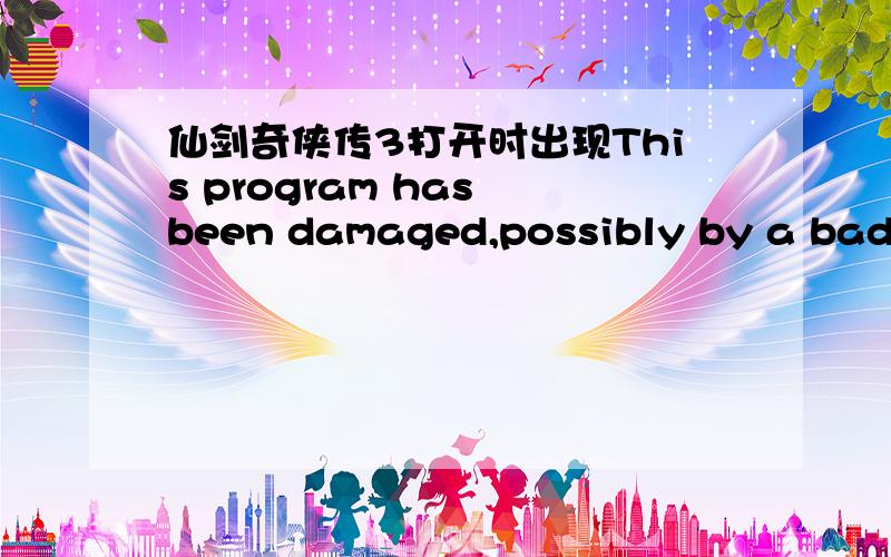 仙剑奇侠传3打开时出现This program has been damaged,possibly by a bad s