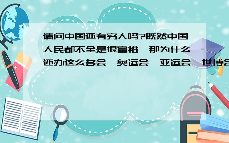 请问中国还有穷人吗?既然中国人民都不全是很富裕,那为什么还办这么多会,奥运会,亚运会,世博会,为中国挣足了面子,但是实际