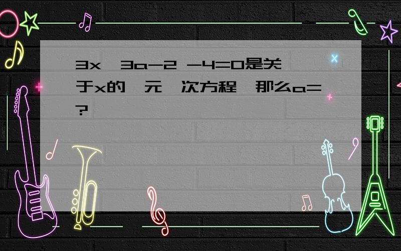 3x^3a-2 -4=0是关于x的一元一次方程,那么a=?