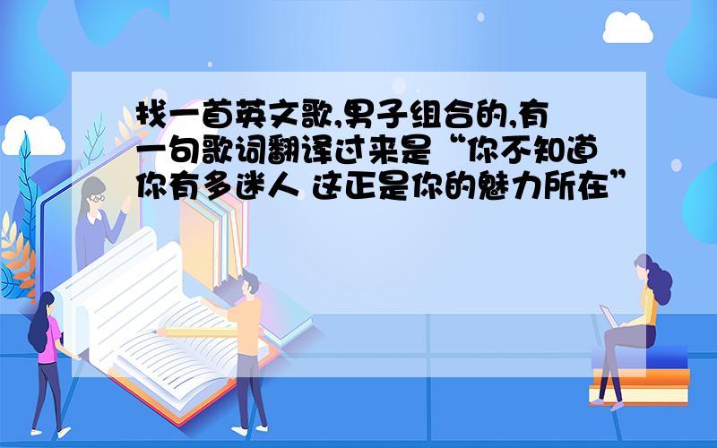 找一首英文歌,男子组合的,有一句歌词翻译过来是“你不知道你有多迷人 这正是你的魅力所在”