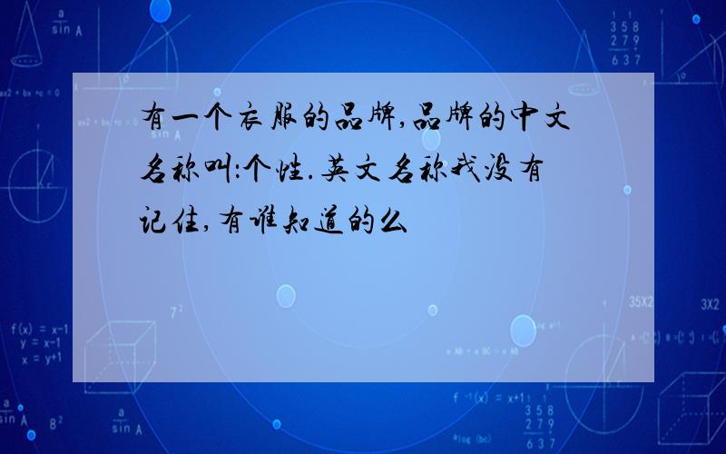 有一个衣服的品牌,品牌的中文名称叫：个性.英文名称我没有记住,有谁知道的么