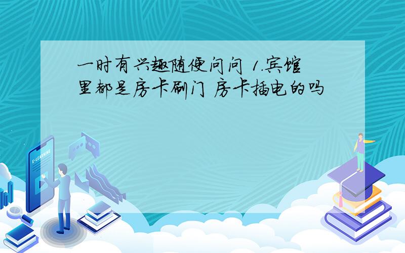 一时有兴趣随便问问 1.宾馆里都是房卡刷门 房卡插电的吗