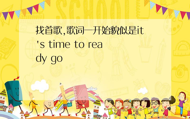 找首歌,歌词一开始貌似是it's time to ready go