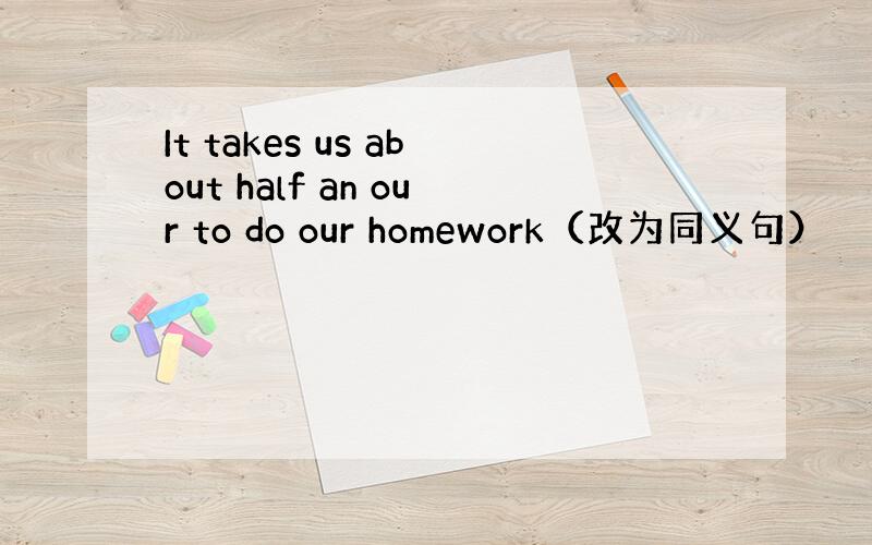 It takes us about half an our to do our homework（改为同义句）