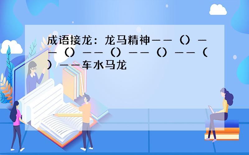 成语接龙：龙马精神——（）——（）——（）——（）——（）——车水马龙