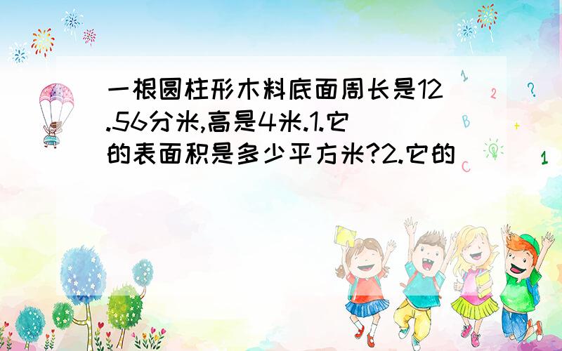 一根圆柱形木料底面周长是12.56分米,高是4米.1.它的表面积是多少平方米?2.它的