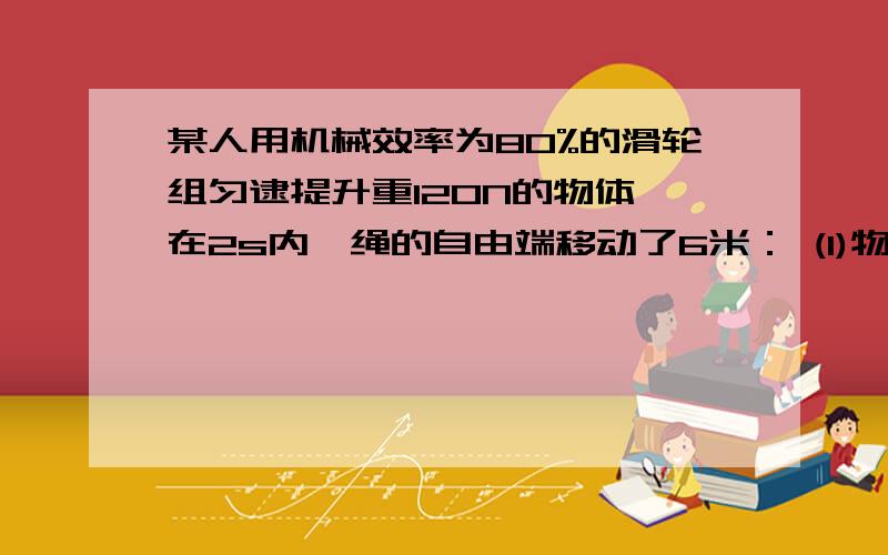 某人用机械效率为80%的滑轮组匀逮提升重120N的物体,在2s内,绳的自由端移动了6米： (1)物体上升的高度和