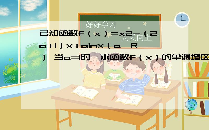 已知函数f（x）=x2-（2a+1）x+alnx（a∈R） 当a=1时,求函数f（x）的单调增区间