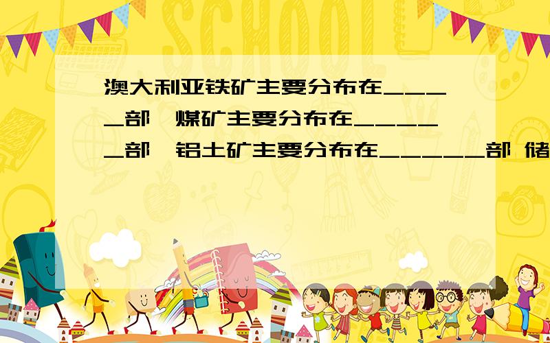 澳大利亚铁矿主要分布在____部,煤矿主要分布在_____部,铝土矿主要分布在_____部 储量第一的是______矿.