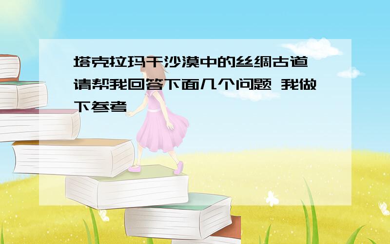 塔克拉玛干沙漠中的丝绸古道 请帮我回答下面几个问题 我做下参考