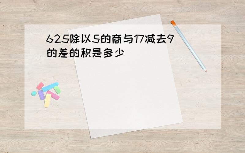 625除以5的商与17减去9的差的积是多少