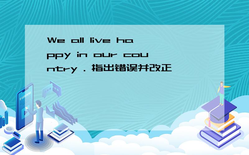 We all live happy in our country . 指出错误并改正