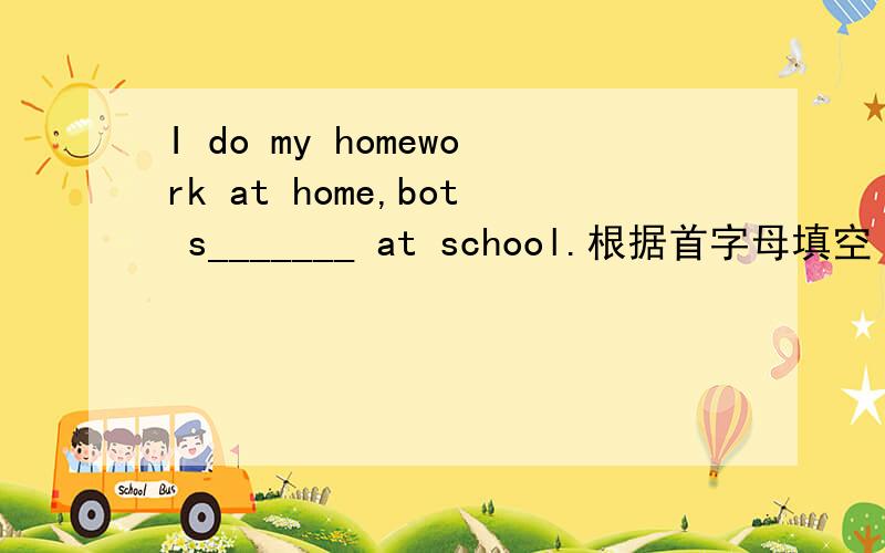 I do my homework at home,bot s_______ at school.根据首字母填空