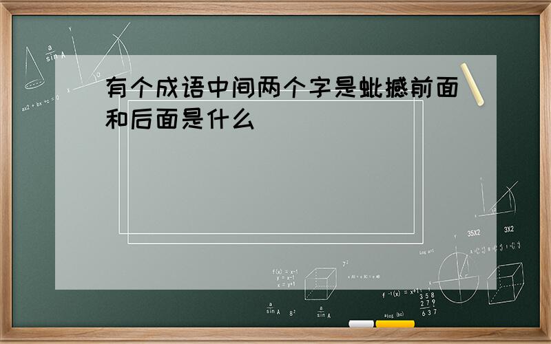 有个成语中间两个字是蚍撼前面和后面是什么