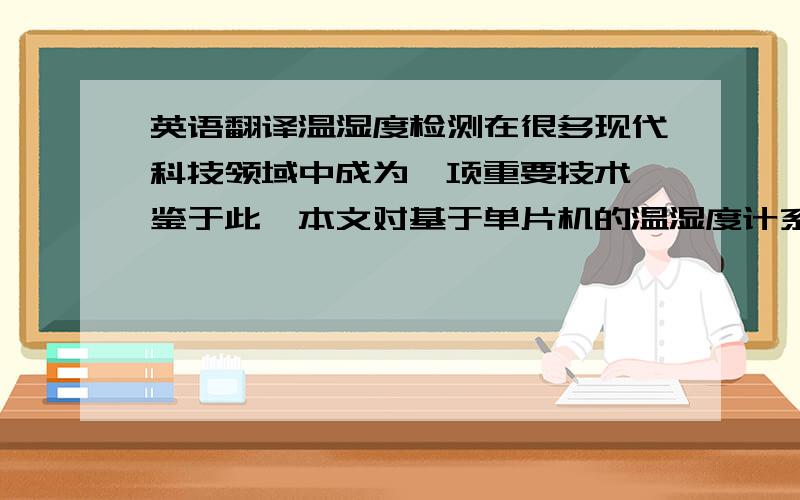 英语翻译温湿度检测在很多现代科技领域中成为一项重要技术,鉴于此,本文对基于单片机的温湿度计系统进行了相关研究.本系统是通