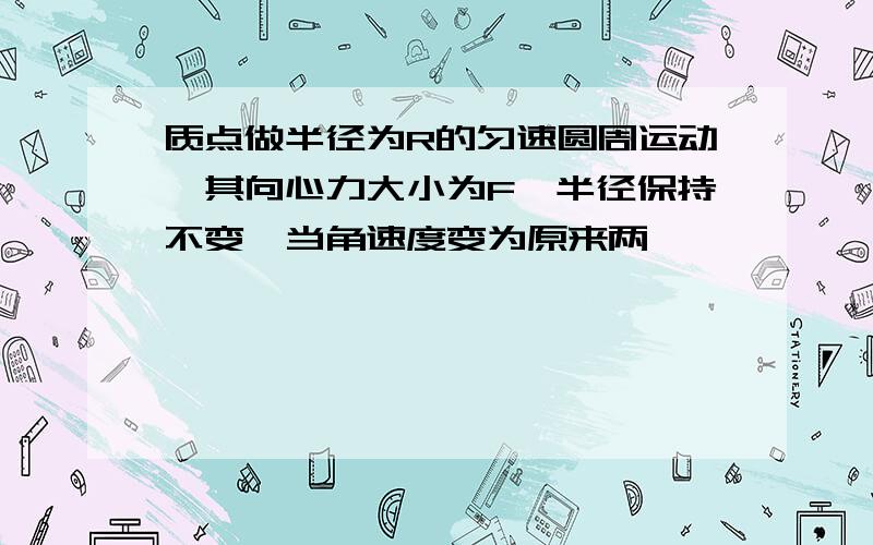 质点做半径为R的匀速圆周运动,其向心力大小为F,半径保持不变,当角速度变为原来两