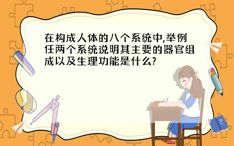 在构成人体的八个系统中,举例任两个系统说明其主要的器官组成以及生理功能是什么?