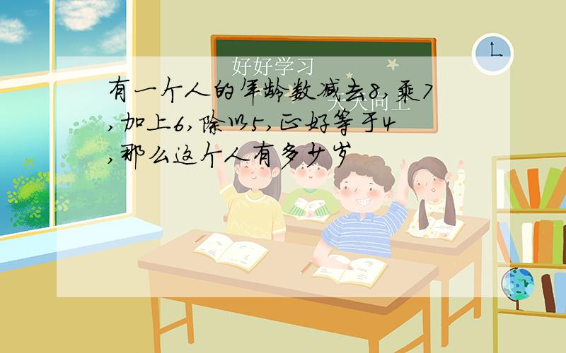 有一个人的年龄数减去8,乘7,加上6,除以5,正好等于4,那么这个人有多少岁