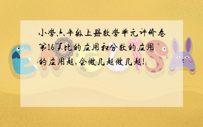 小学六年级上册数学单元评价卷第16页比的应用和分数的应用的应用题,会做几题做几题!